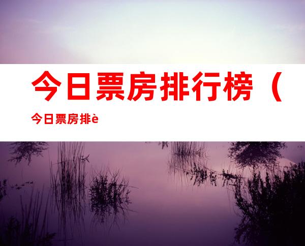 今日票房排行榜(今日票房排行榜数据)