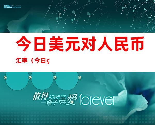 今日美元对人民币汇率（今日美元对人民币汇率查询美元对人民币汇率中间价）