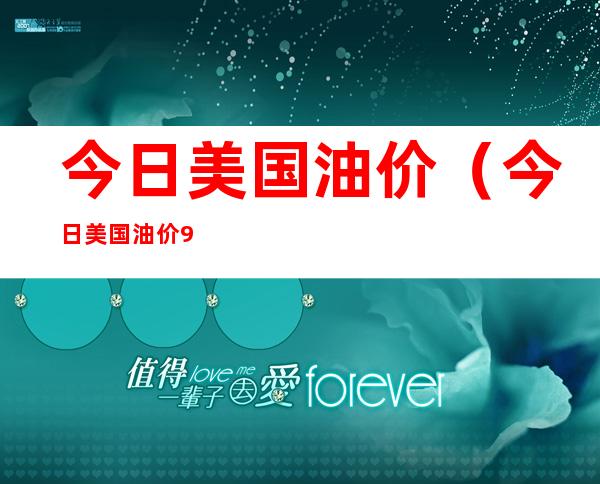 今日美国油价(今日美国油价95汽油)