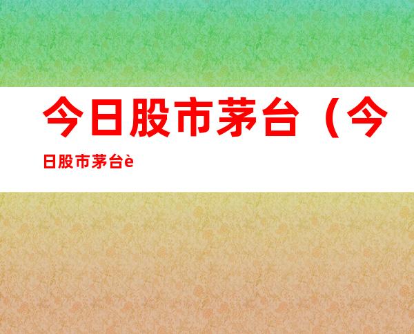 今日股市茅台（今日股市茅台股）