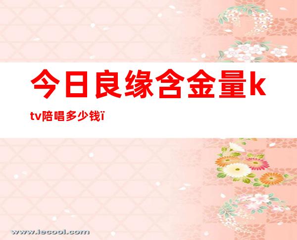 今日良缘含金量ktv陪唱多少钱(ktv陪唱价位)