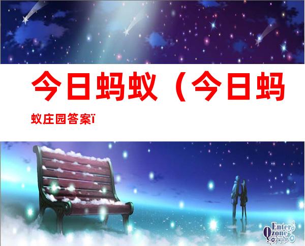 今日蚂蚁(今日蚂蚁庄园答案)