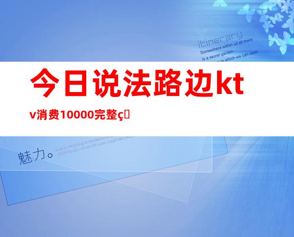 今日说法路边ktv消费10000完整版(今日说法ktv里的把戏)