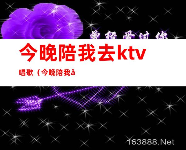 今晚陪我去ktv唱歌(今晚陪我去ktv唱歌)