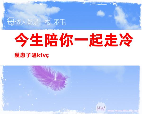 今生陪你一起走冷漠惠子唱ktv版（今生陪你一起走冷漠惠子会唱好听吗）