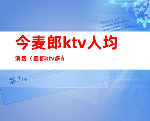 今麦郎ktv人均消费(麦都ktv多少钱)