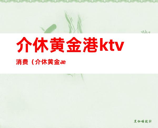 介休黄金港ktv消费(介休黄金港ktv消费怎么样)