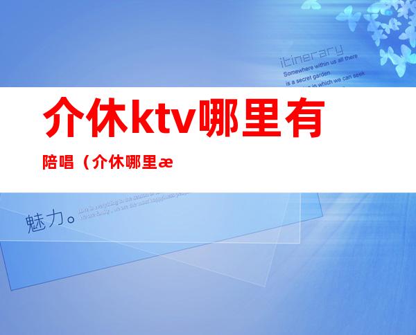 介休ktv哪里有陪唱（介休哪里有陪唱歌的）