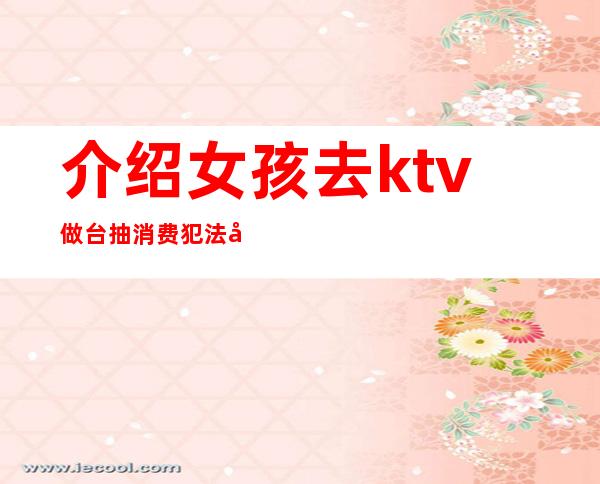 介绍女孩去ktv做台抽消费犯法吗(ktv出台犯法吗)