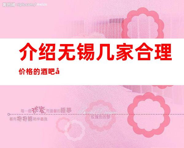 介绍无锡几家合理价格的酒吧场所,无锡天乐园服务圈粉了