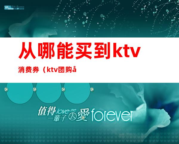 从哪能买到ktv消费券(ktv团购券要买几张)
