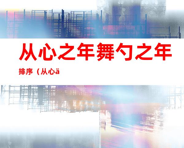 从心之年舞勺之年排序(从心之年舞勺之年知非之年)