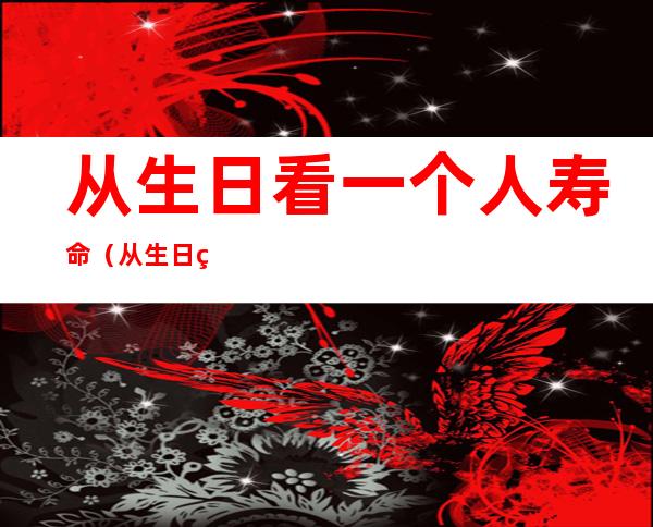 从生日看一个人寿命（从生日看一个人寿命听说正月出生的人都有福）