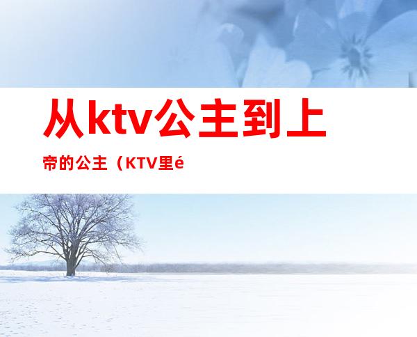 从ktv公主到上帝的公主(KTV里面公主)