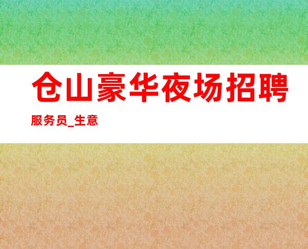 仓山豪华夜场招聘服务员_生意好不好来了就知道_生意非常给力
