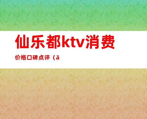 仙乐都ktv消费价格口碑点评(仙乐都 歌厅)