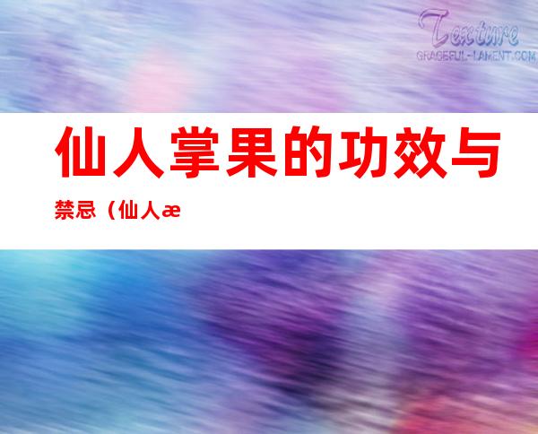 仙人掌果的功效与禁忌（仙人掌果有啥功效）