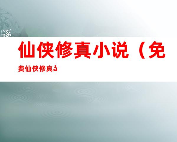 仙侠修真小说（免费仙侠修真小说）