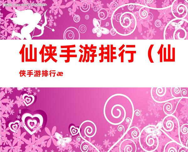 仙侠手游排行(仙侠手游排行榜第一)