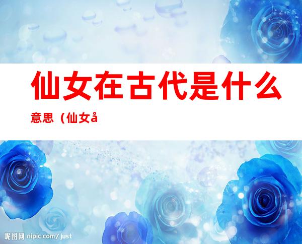 仙女在古代是什么意思(仙女在古代啥意思)