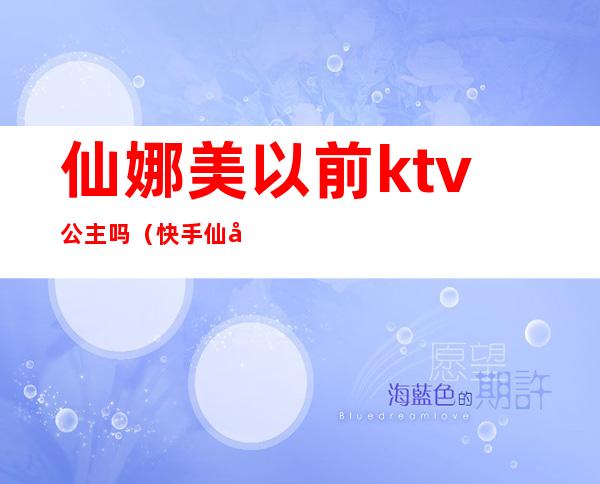仙娜美以前ktv公主吗(快手仙娜美KTV视频)