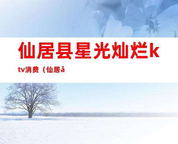 仙居县星光灿烂ktv消费(仙居县星光灿烂ktv消费多少)