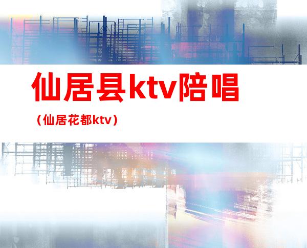 仙居县ktv陪唱(仙居花都ktv)
