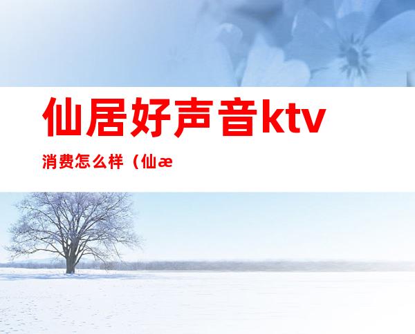 仙居好声音ktv消费怎么样(仙桃好声音ktv怎么收费)