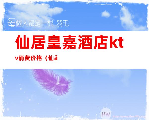 仙居皇嘉酒店ktv消费价格（仙居皇家ktv娱乐会所）