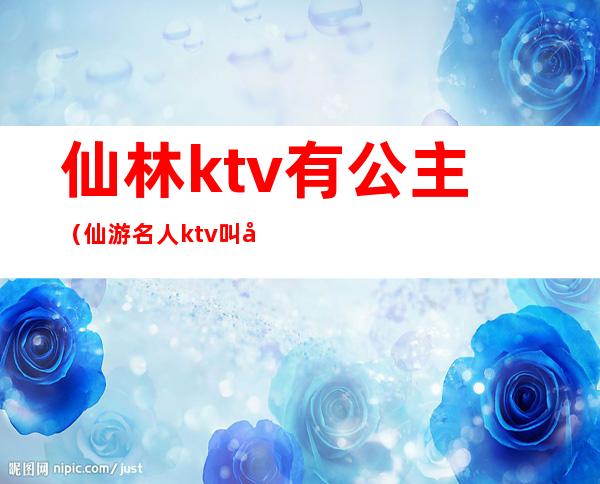 仙林ktv有公主(仙游名人ktv叫公主多少一个)