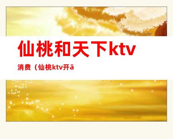 仙桃和天下ktv消费(仙桃ktv开业了吗)