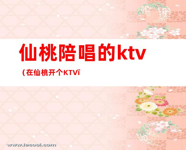 仙桃陪唱的ktv(在仙桃开个KTV)