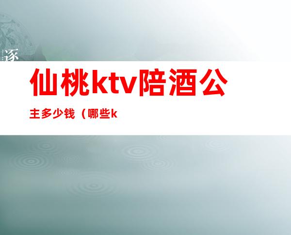 仙桃ktv陪酒公主多少钱(哪些ktv有陪酒的公主)
