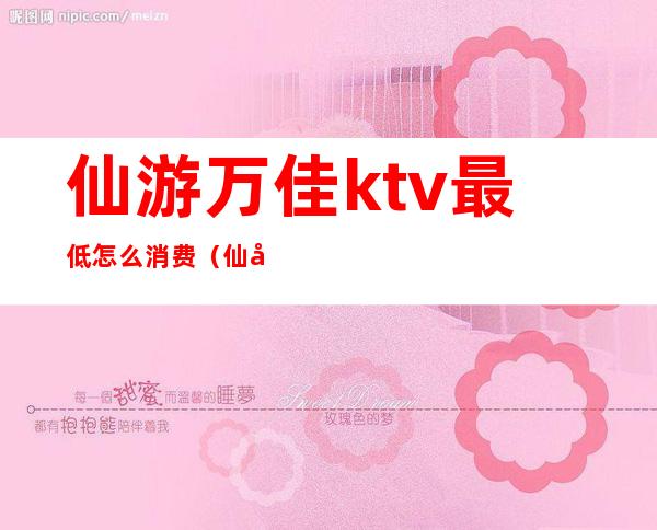 仙游万佳ktv最低怎么消费(仙居ktv价格表)