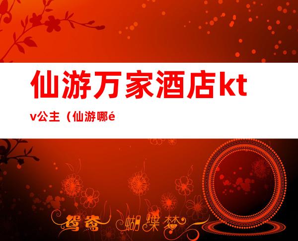 仙游万家酒店ktv公主(仙游哪里有陪酒ktv)
