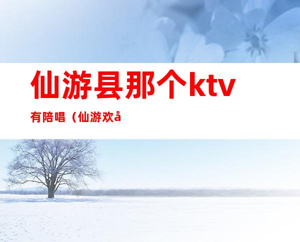 仙游县那个ktv有陪唱(仙游欢唱ktv电话号码)