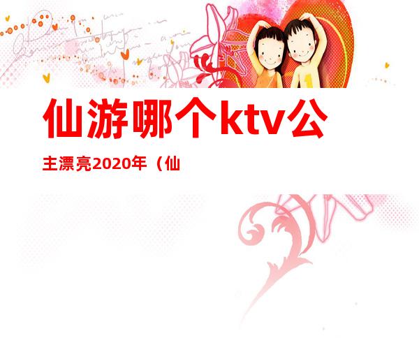 仙游哪个ktv公主漂亮2020年(仙游欢唱ktv在哪里)