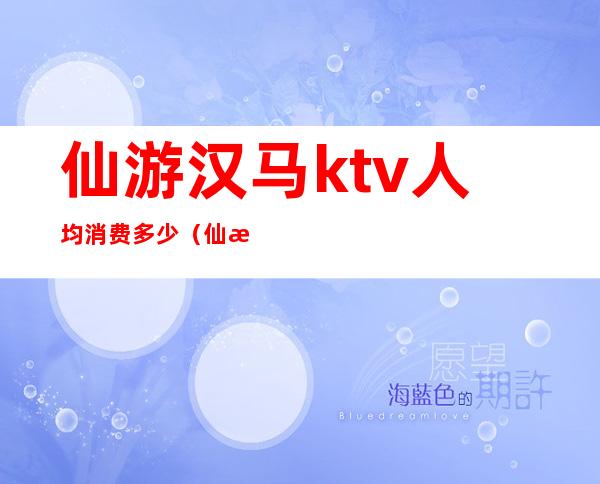 仙游汉马ktv人均消费多少(仙游汉马ktv人均消费多少)