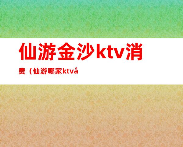 仙游金沙ktv消费(仙游哪家ktv妹子最好看)