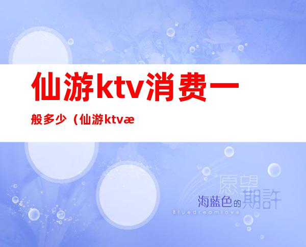 仙游ktv消费一般多少(仙游ktv消费一般多少一天)