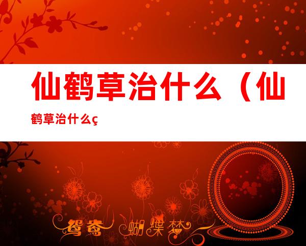 仙鹤草治什么(仙鹤草治什么细菌)