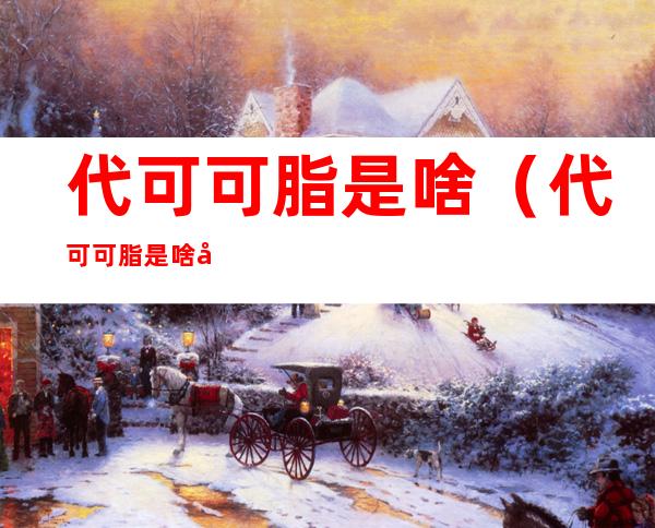 代可可脂是啥(代可可脂是啥味)