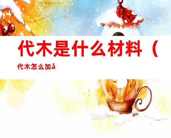 代木是什么材料（代木怎么加工）