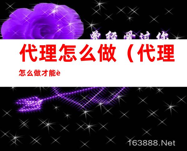 代理怎么做(代理怎么做才能赚钱呢)