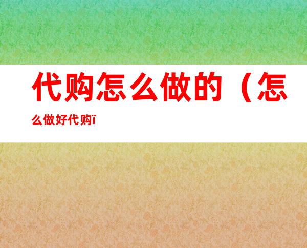 代购怎么做的(怎么做好代购)