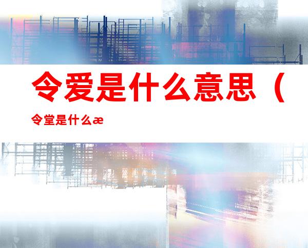 令爱是什么意思（令堂是什么意思）