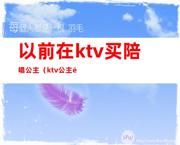 以前在ktv买陪唱公主(ktv公主陪酒吗)