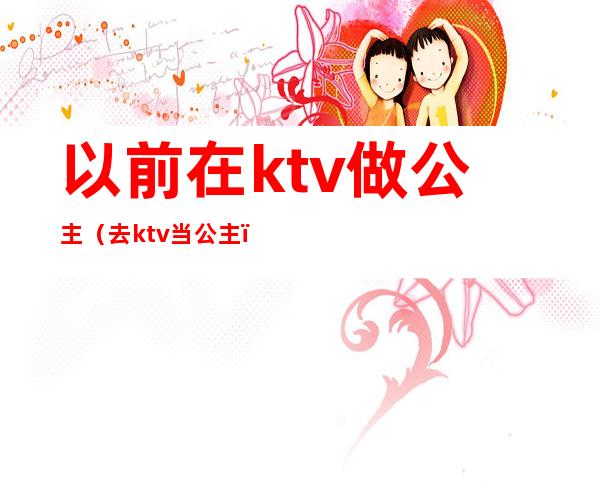 以前在ktv做公主（去ktv当公主）