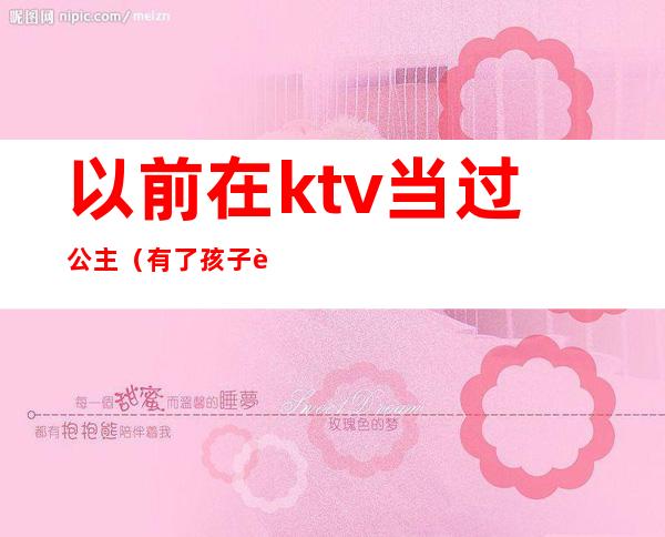 以前在ktv当过公主（有了孩子还去ktv当公主）
