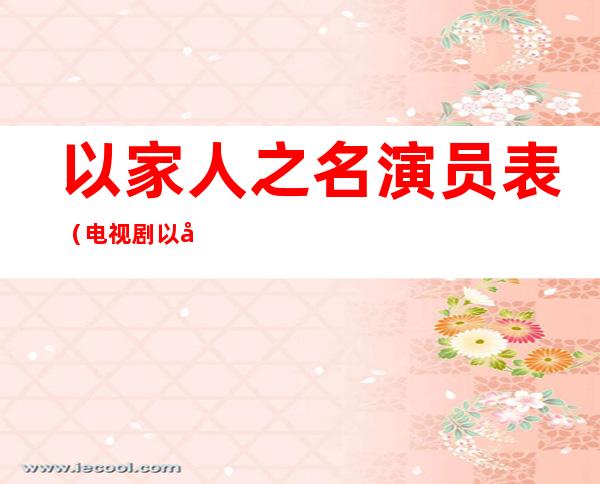 以家人之名演员表(电视剧以家人之名演员表)